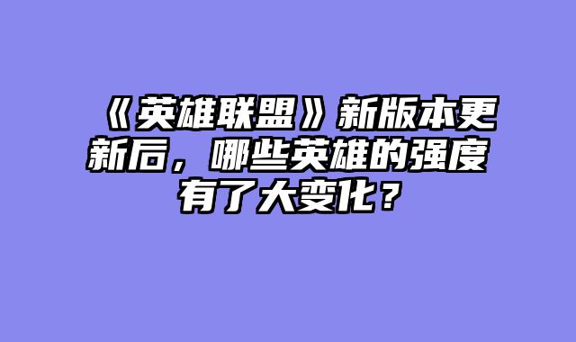 《英雄联盟》新版本更新后，哪些英雄的强度有了大变化？