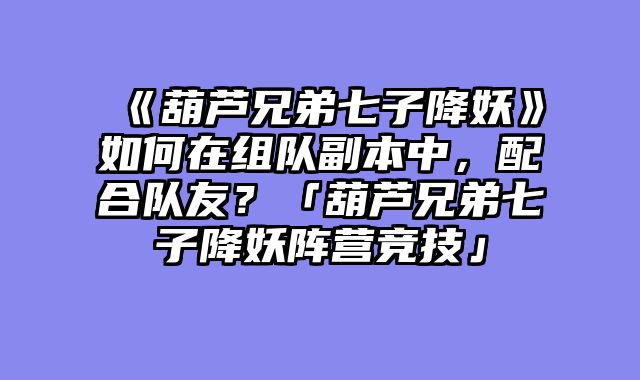 《葫芦兄弟七子降妖》如何在组队副本中，配合队友？「葫芦兄弟七子降妖阵营竞技」