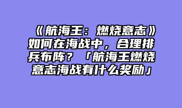 《航海王:燃烧意志》如何在海战中,合理排兵布阵?「航海王燃烧意志海战有什么奖励」