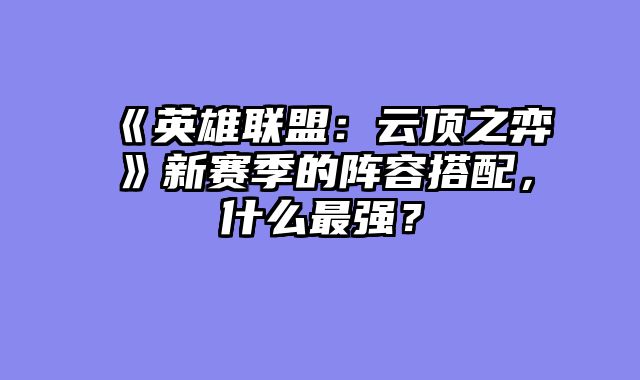 《英雄联盟：云顶之弈》新赛季的阵容搭配，什么最强？