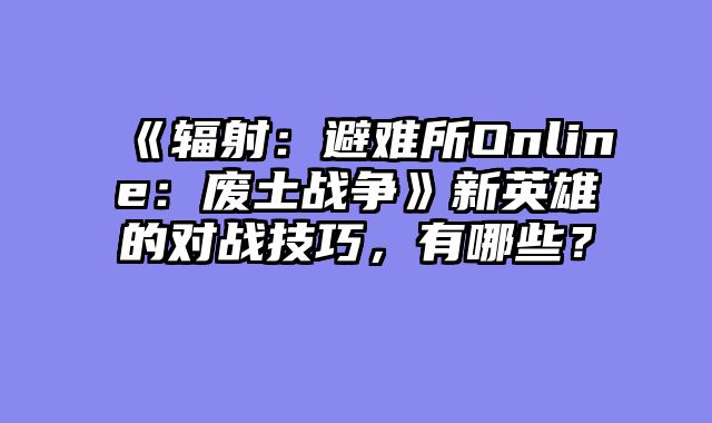 《辐射:避难所Online:废土战争》新英雄的对战技巧,有哪些?