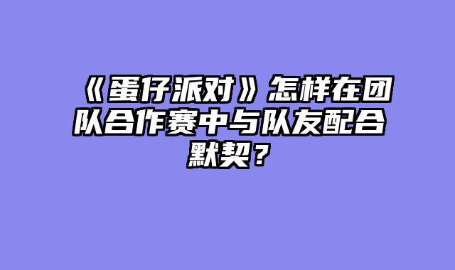 《蛋仔派对》怎样在团队合作赛中与队友配合默契？