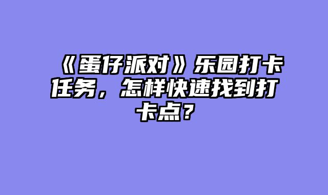 《蛋仔派对》乐园打卡任务,怎样快速找到打卡点?