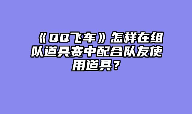 《QQ飞车》怎样在组队道具赛中配合队友使用道具?