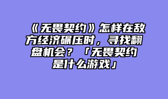 《无畏契约》怎样在敌方经济碾压时，寻找翻盘机会？「无畏契约是什么游戏」