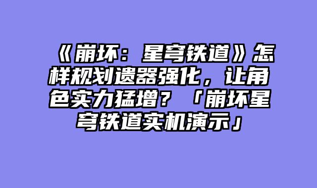 《崩坏：星穹铁道》怎样规划遗器强化，让角色实力猛增？「崩坏星穹铁道实机演示」