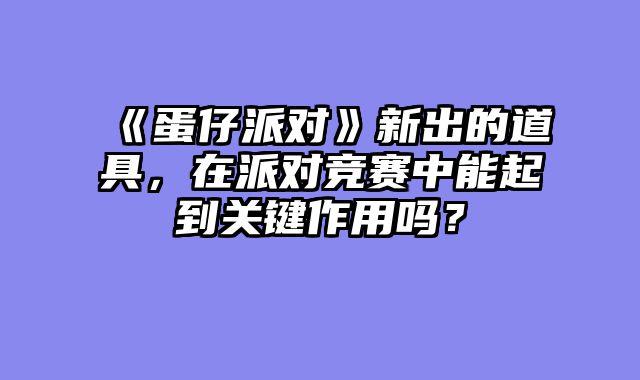 《蛋仔派对》新出的道具,在派对竞赛中能起到关键作用吗?