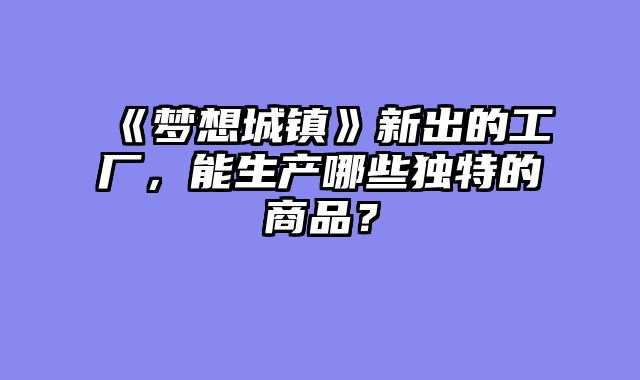 《梦想城镇》新出的工厂,能生产哪些独特的商品?