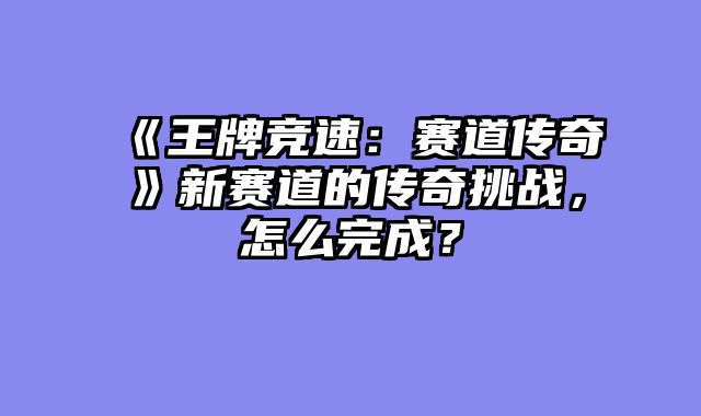 《王牌竞速:赛道传奇》新赛道的传奇挑战,怎么完成?
