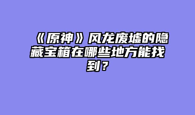 《原神》风龙废墟的隐藏宝箱在哪些地方能找到？