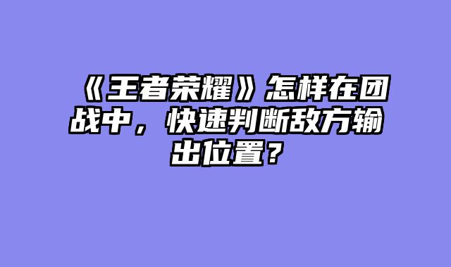 《王者荣耀》怎样在团战中，快速判断敌方输出位置？
