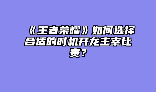 《王者荣耀》如何选择合适的时机开龙主宰比赛？