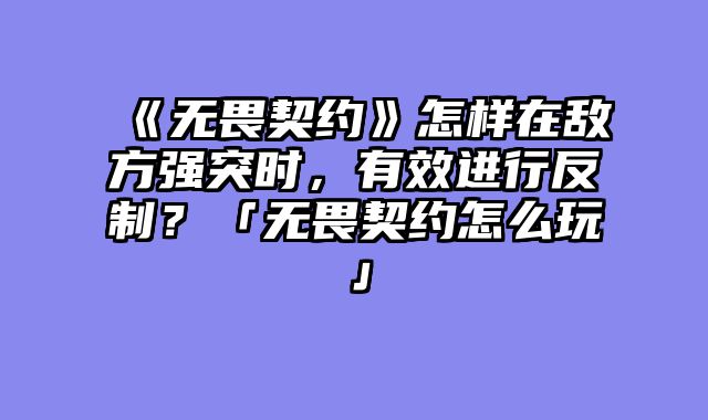 《无畏契约》怎样在敌方强突时，有效进行反制？「无畏契约怎么玩」