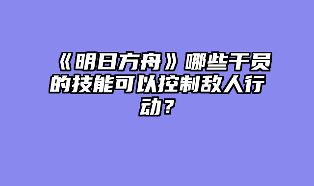 《明日方舟》哪些干员的技能可以控制敌人行动?