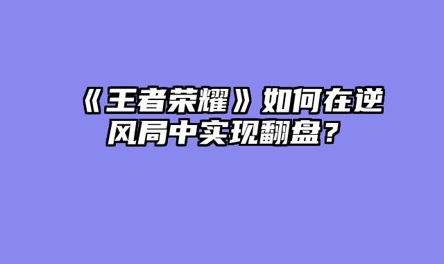 《王者荣耀》如何在逆风局中实现翻盘？