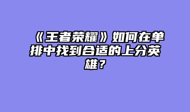 《王者荣耀》如何在单排中找到合适的上分英雄？