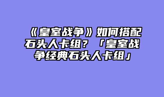 《皇室战争》如何搭配石头人卡组?「皇室战争经典石头人卡组」