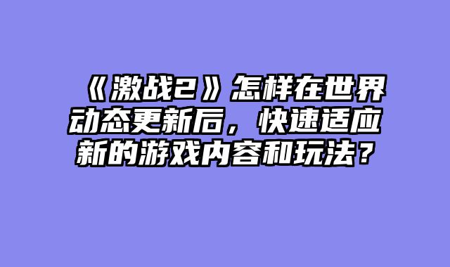 《激战2》怎样在世界动态更新后，快速适应新的游戏内容和玩法？