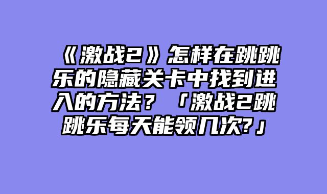 《激战2》怎样在跳跳乐的隐藏关卡中找到进入的方法?「激战2跳跳乐每天能领几次?」