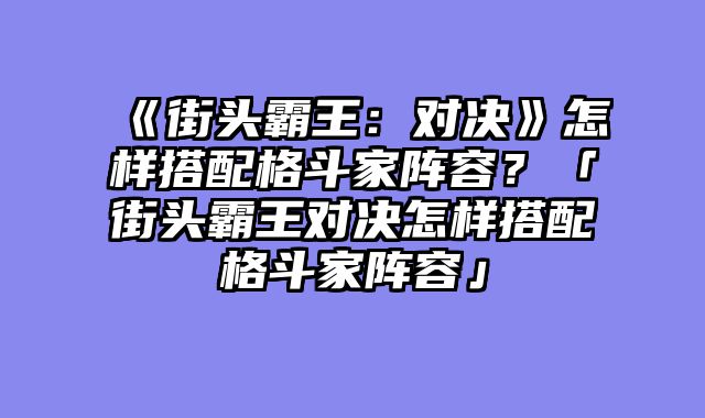 《街头霸王:对决》怎样搭配格斗家阵容?「街头霸王对决怎样搭配格斗家阵容」