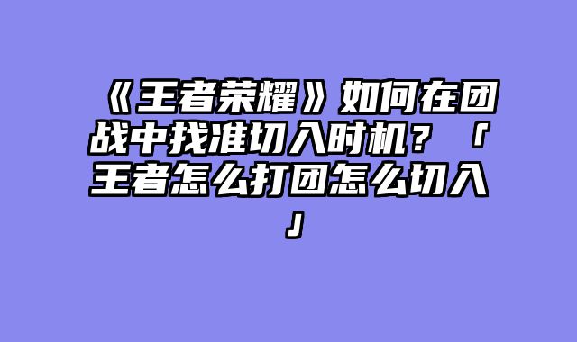 《王者荣耀》如何在团战中找准切入时机?「王者怎么打团怎么切入」