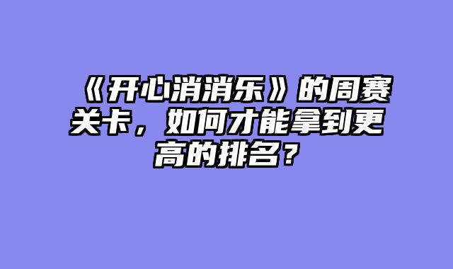 《开心消消乐》的周赛关卡,如何才能拿到更高的排名?
