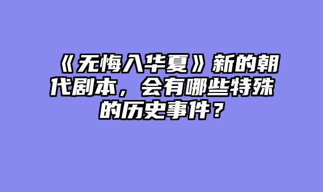 《无悔入华夏》新的朝代剧本,会有哪些特殊的历史事件?
