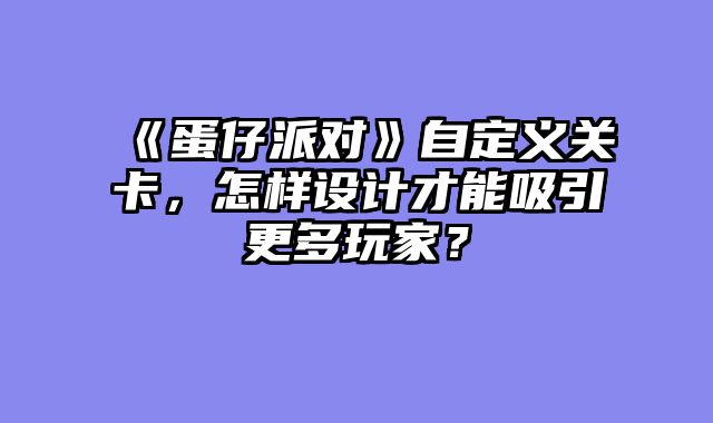 《蛋仔派对》自定义关卡，怎样设计才能吸引更多玩家？