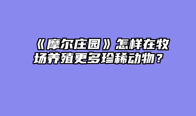 《摩尔庄园》怎样在牧场养殖更多珍稀动物？