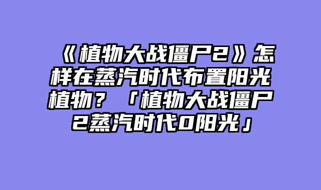 《植物大战僵尸2》怎样在蒸汽时代布置阳光植物？「植物大战僵尸2蒸汽时代0阳光」