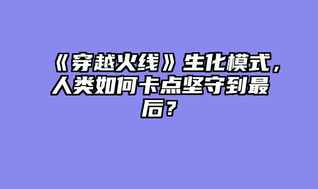 《穿越火线》生化模式,人类如何卡点坚守到最后?