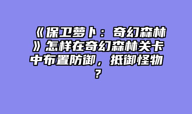 《保卫萝卜:奇幻森林》怎样在奇幻森林关卡中布置防御,抵御怪物?