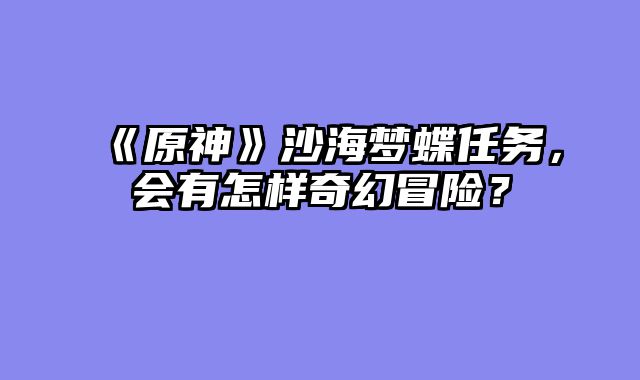 《原神》沙海梦蝶任务,会有怎样奇幻冒险?