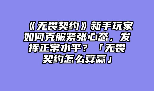 《无畏契约》新手玩家如何克服紧张心态，发挥正常水平？「无畏契约怎么算赢」