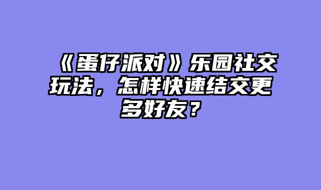 《蛋仔派对》乐园社交玩法，怎样快速结交更多好友？