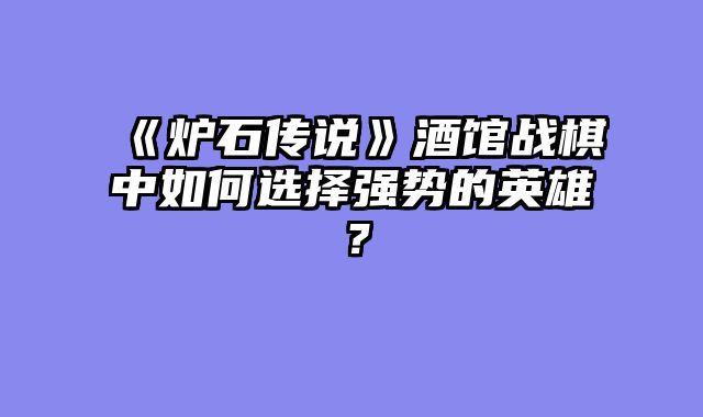 《炉石传说》酒馆战棋中如何选择强势的英雄?