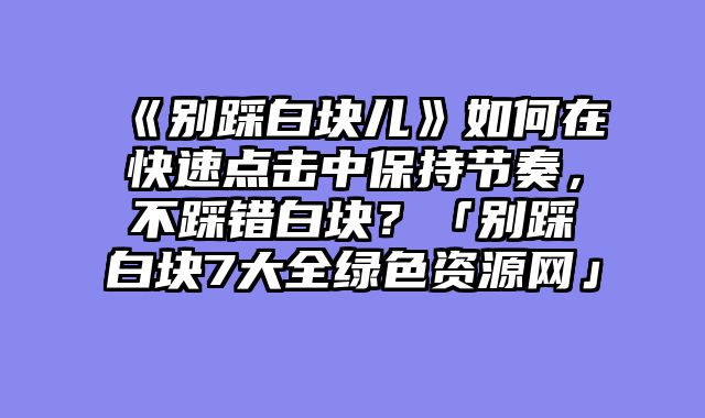 《别踩白块儿》如何在快速点击中保持节奏，不踩错白块？「别踩白块7大全绿色资源网」