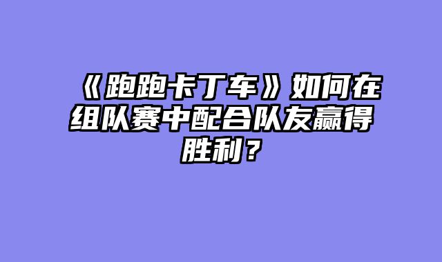 《跑跑卡丁车》如何在组队赛中配合队友赢得胜利?