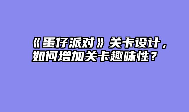 《蛋仔派对》关卡设计，如何增加关卡趣味性？
