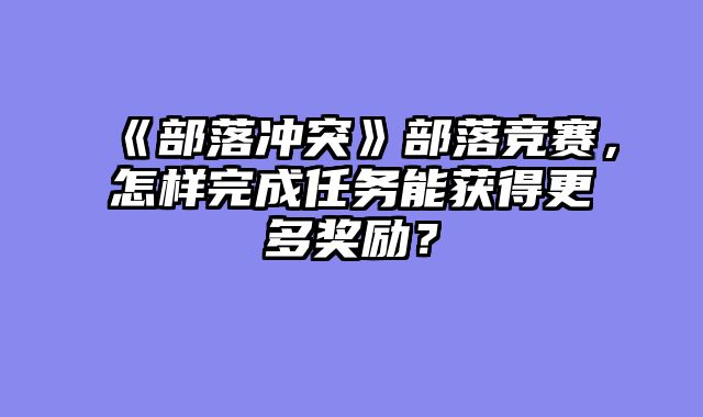 《部落冲突》部落竞赛，怎样完成任务能获得更多奖励？