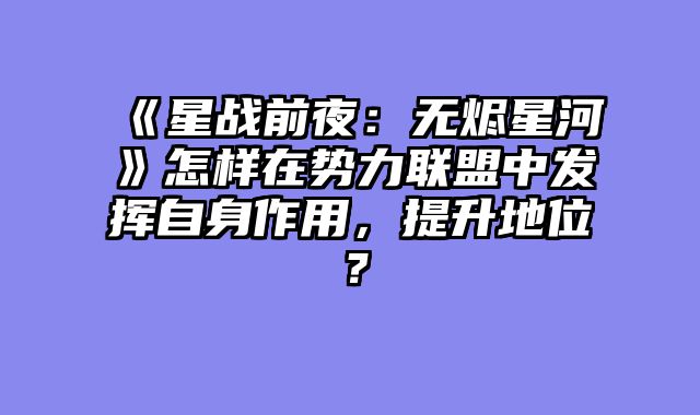 《星战前夜:无烬星河》怎样在势力联盟中发挥自身作用,提升地位?