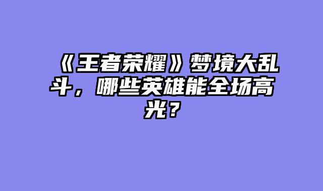 《王者荣耀》梦境大乱斗,哪些英雄能全场高光?