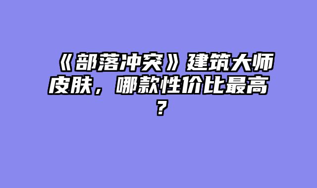 《部落冲突》建筑大师皮肤,哪款性价比最高?