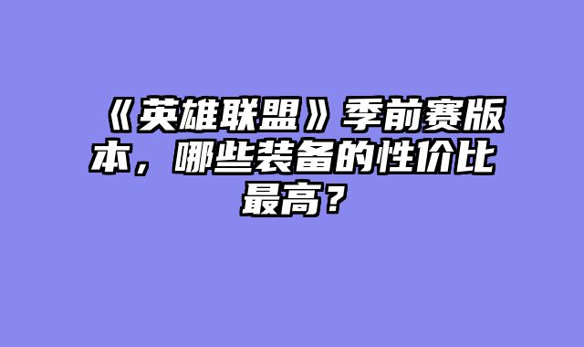 《英雄联盟》季前赛版本，哪些装备的性价比最高？