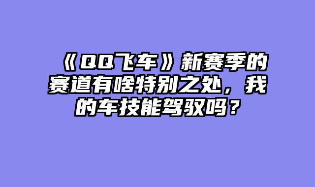 《QQ飞车》新赛季的赛道有啥特别之处，我的车技能驾驭吗？