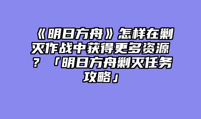 《明日方舟》怎样在剿灭作战中获得更多资源?「明日方舟剿灭任务攻略」