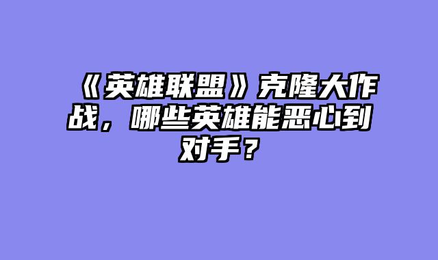 《英雄联盟》克隆大作战,哪些英雄能恶心到对手?