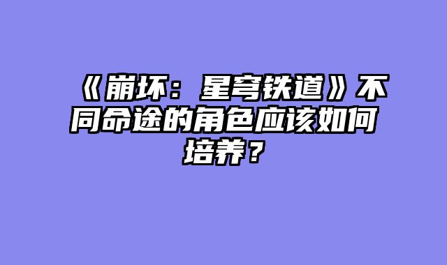 《崩坏:星穹铁道》不同命途的角色应该如何培养?
