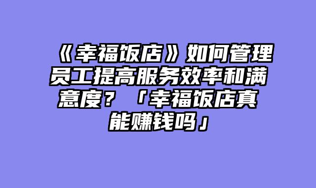 《幸福饭店》如何管理员工提高服务效率和满意度？「幸福饭店真能赚钱吗」