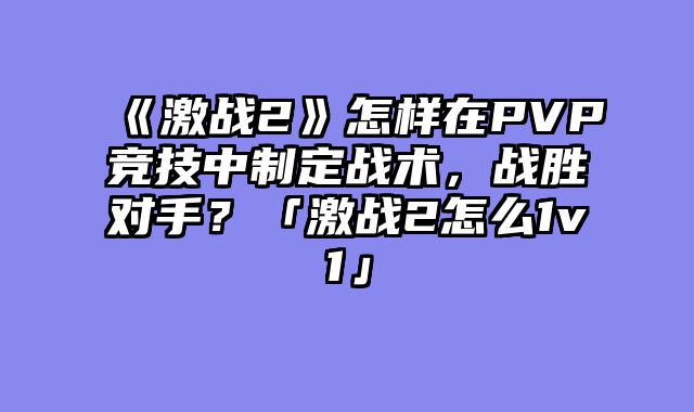 《激战2》怎样在PVP竞技中制定战术，战胜对手？「激战2怎么1v1」